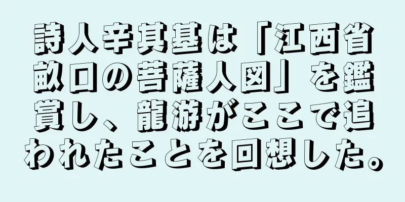 詩人辛其基は「江西省畝口の菩薩人図」を鑑賞し、龍游がここで追われたことを回想した。