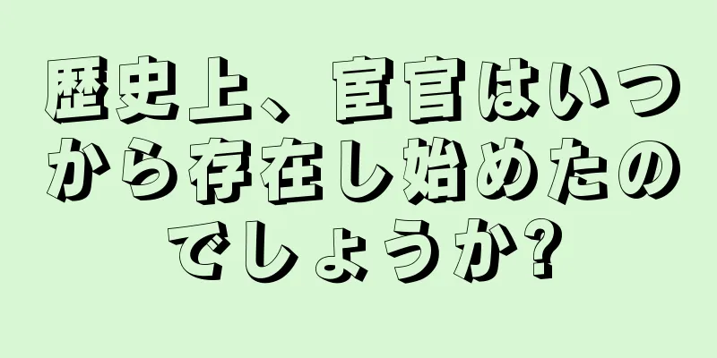 歴史上、宦官はいつから存在し始めたのでしょうか?