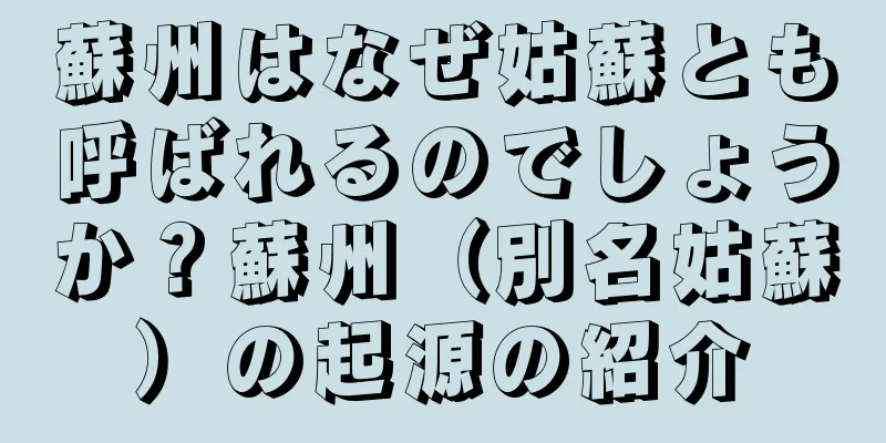 蘇州はなぜ姑蘇とも呼ばれるのでしょうか？蘇州（別名姑蘇）の起源の紹介