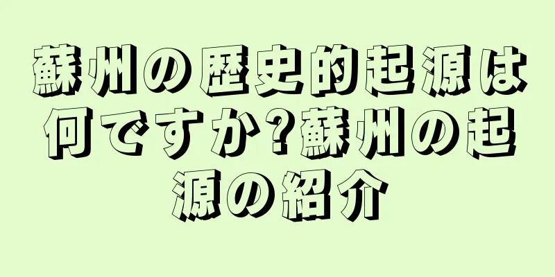 蘇州の歴史的起源は何ですか?蘇州の起源の紹介