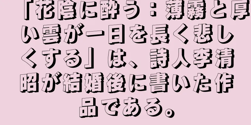 「花陰に酔う：薄霧と厚い雲が一日を長く悲しくする」は、詩人李清昭が結婚後に書いた作品である。