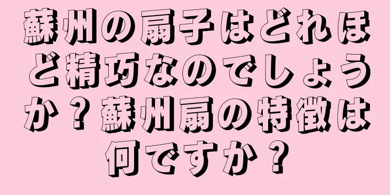 蘇州の扇子はどれほど精巧なのでしょうか？蘇州扇の特徴は何ですか？