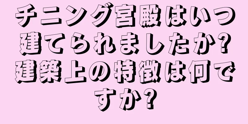 チニング宮殿はいつ建てられましたか?建築上の特徴は何ですか?
