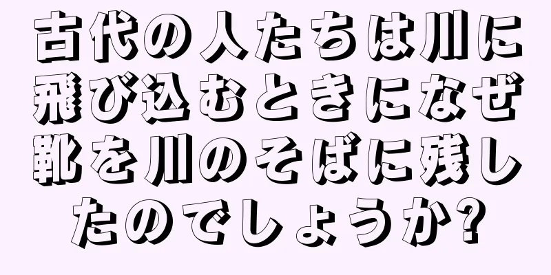 古代の人たちは川に飛び込むときになぜ靴を川のそばに残したのでしょうか?