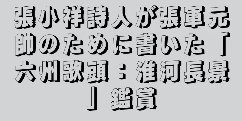 張小祥詩人が張軍元帥のために書いた「六州歌頭：淮河長景」鑑賞