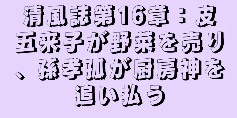 清風誌第16章：皮五来子が野菜を売り、孫孝孤が厨房神を追い払う