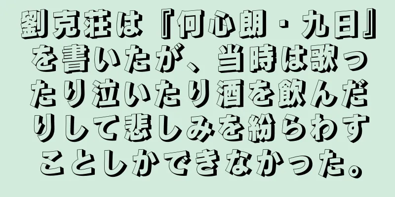 劉克荘は『何心朗・九日』を書いたが、当時は歌ったり泣いたり酒を飲んだりして悲しみを紛らわすことしかできなかった。
