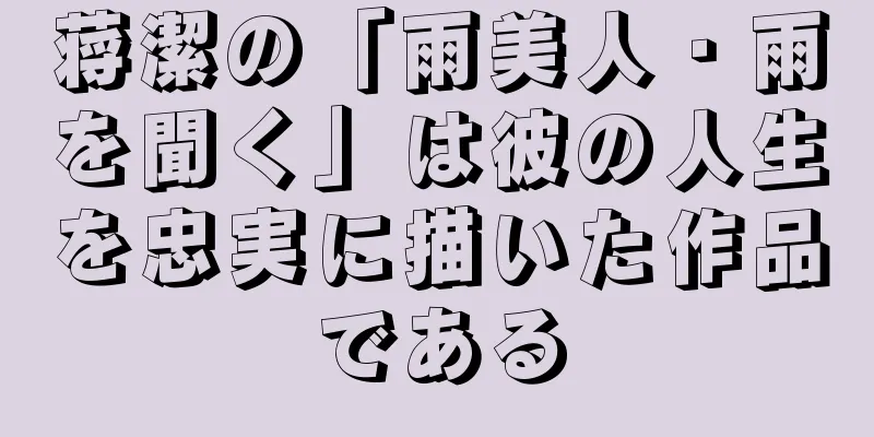 蒋潔の「雨美人・雨を聞く」は彼の人生を忠実に描いた作品である