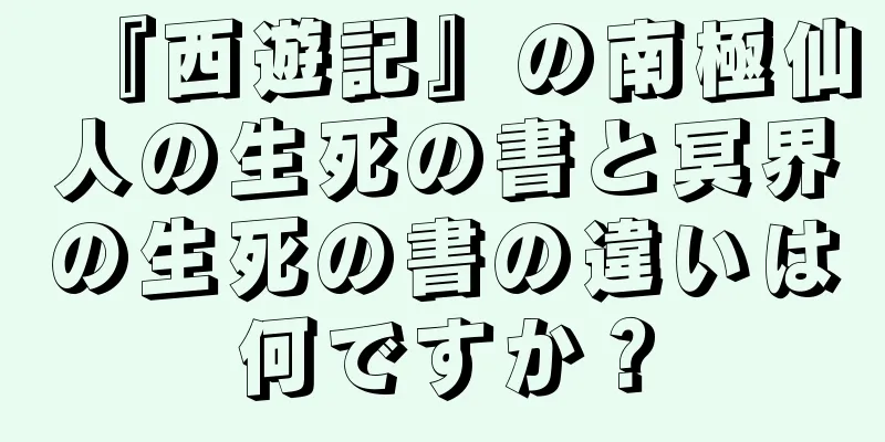 『西遊記』の南極仙人の生死の書と冥界の生死の書の違いは何ですか？
