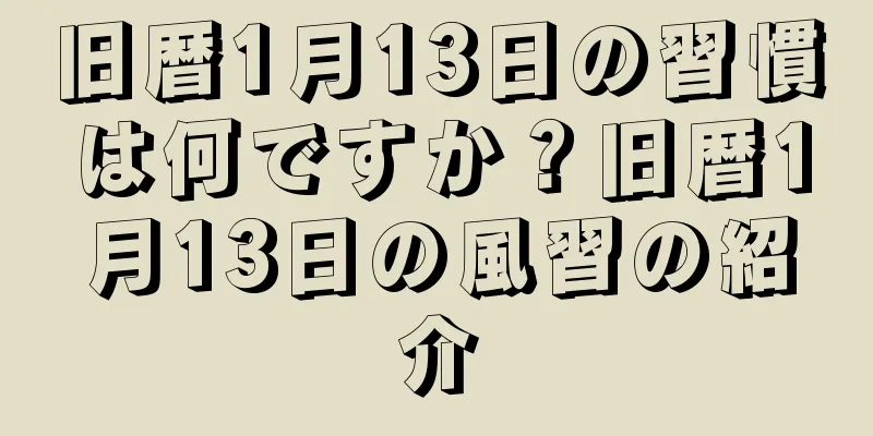 旧暦1月13日の習慣は何ですか？旧暦1月13日の風習の紹介