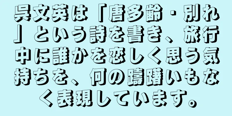 呉文英は「唐多齢・別れ」という詩を書き、旅行中に誰かを恋しく思う気持ちを、何の躊躇いもなく表現しています。