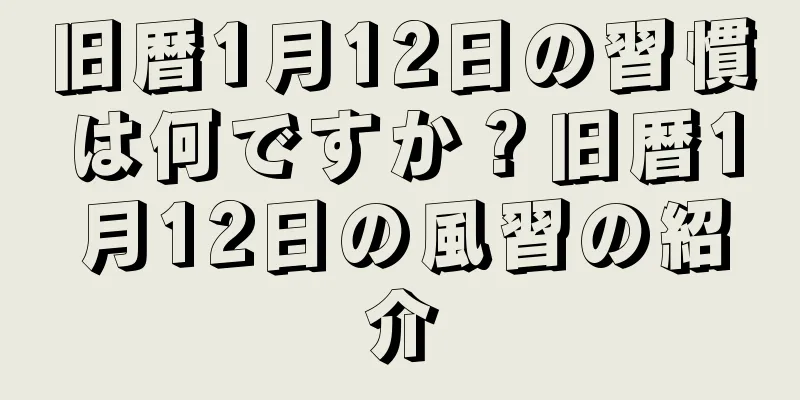 旧暦1月12日の習慣は何ですか？旧暦1月12日の風習の紹介