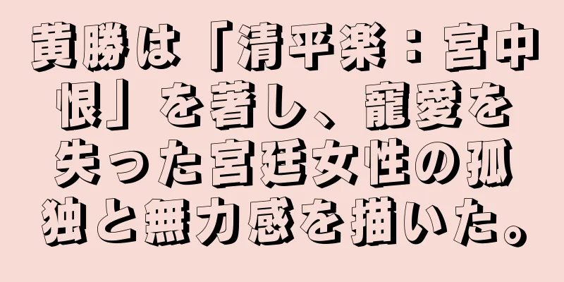 黄勝は「清平楽：宮中恨」を著し、寵愛を失った宮廷女性の孤独と無力感を描いた。