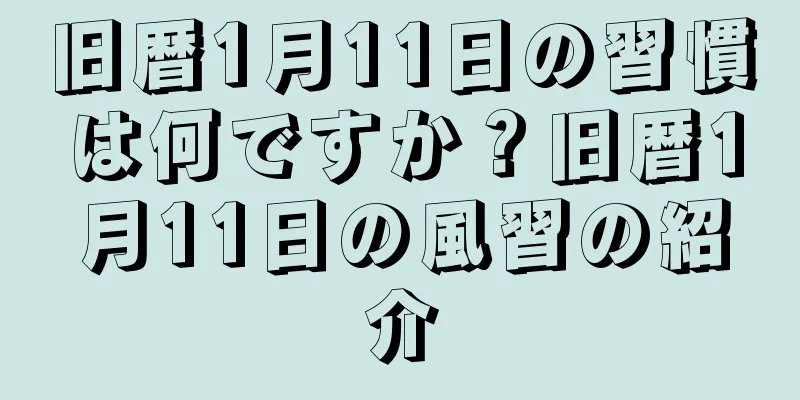 旧暦1月11日の習慣は何ですか？旧暦1月11日の風習の紹介