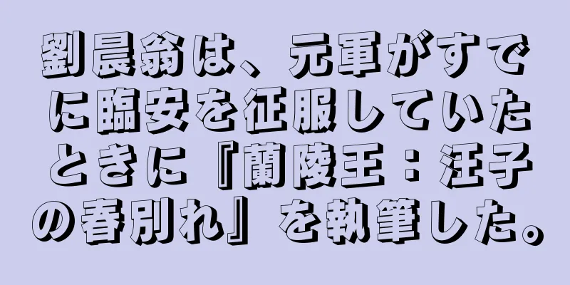 劉晨翁は、元軍がすでに臨安を征服していたときに『蘭陵王：汪子の春別れ』を執筆した。