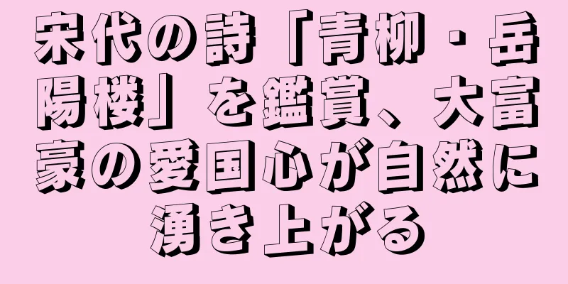 宋代の詩「青柳・岳陽楼」を鑑賞、大富豪の愛国心が自然に湧き上がる