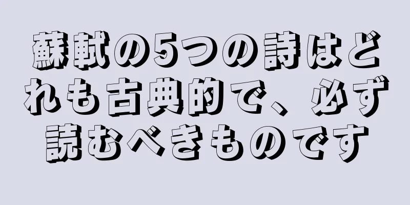 蘇軾の5つの詩はどれも古典的で、必ず読むべきものです
