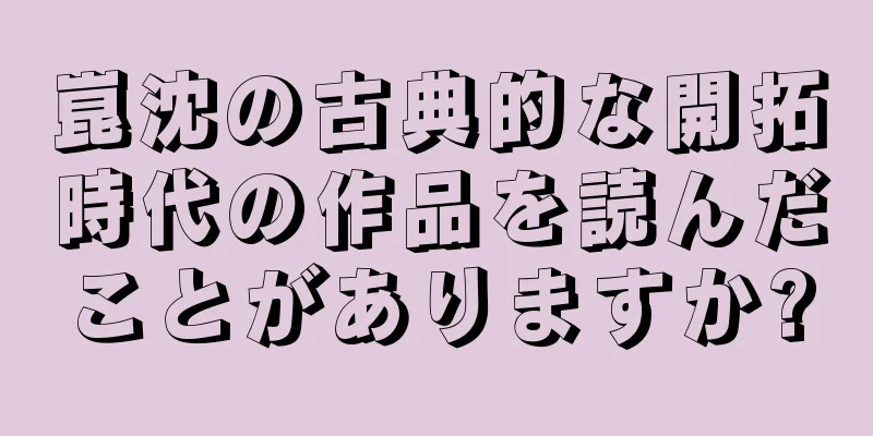 崑沈の古典的な開拓時代の作品を読んだことがありますか?