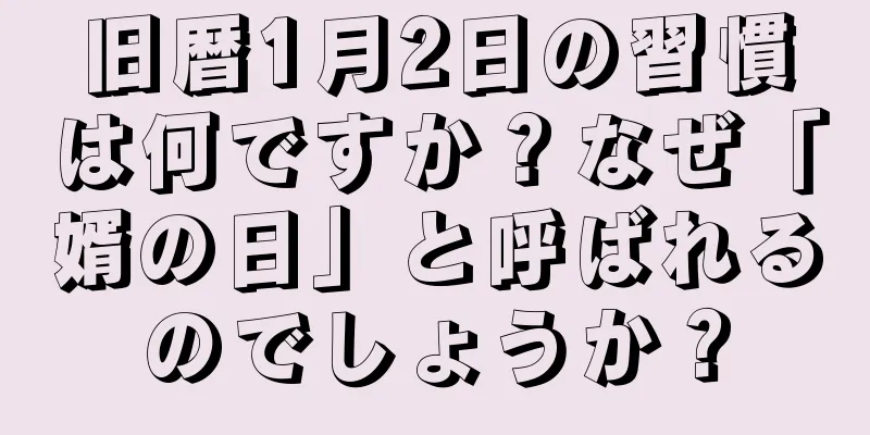 旧暦1月2日の習慣は何ですか？なぜ「婿の日」と呼ばれるのでしょうか？