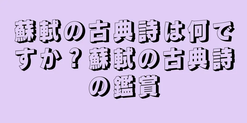 蘇軾の古典詩は何ですか？蘇軾の古典詩の鑑賞