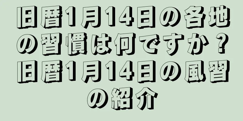 旧暦1月14日の各地の習慣は何ですか？旧暦1月14日の風習の紹介