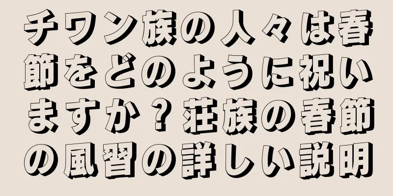 チワン族の人々は春節をどのように祝いますか？荘族の春節の風習の詳しい説明