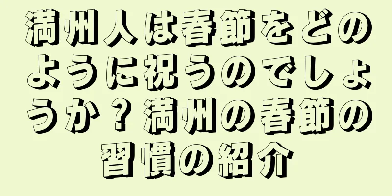 満州人は春節をどのように祝うのでしょうか？満州の春節の習慣の紹介