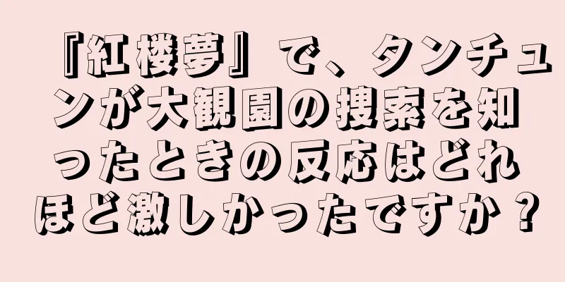 『紅楼夢』で、タンチュンが大観園の捜索を知ったときの反応はどれほど激しかったですか？