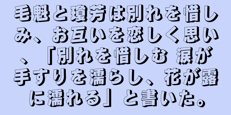 毛魁と瓊芳は別れを惜しみ、お互いを恋しく思い、「別れを惜しむ 涙が手すりを濡らし、花が露に濡れる」と書いた。