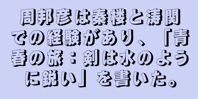 周邦彦は秦楼と涛関での経験があり、「青春の旅：剣は水のように鋭い」を書いた。