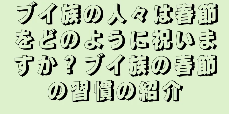 ブイ族の人々は春節をどのように祝いますか？ブイ族の春節の習慣の紹介