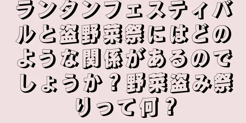 ランタンフェスティバルと盗野菜祭にはどのような関係があるのでしょうか？野菜盗み祭りって何？