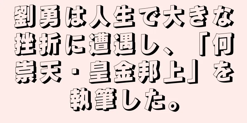 劉勇は人生で大きな挫折に遭遇し、「何崇天・皇金邦上」を執筆した。