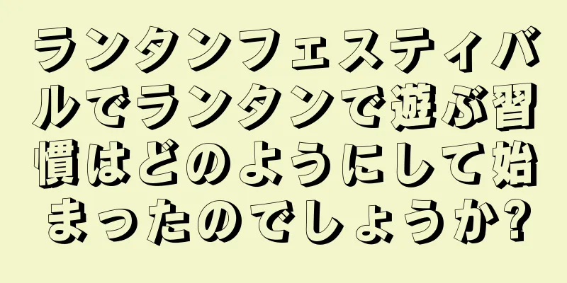 ランタンフェスティバルでランタンで遊ぶ習慣はどのようにして始まったのでしょうか?