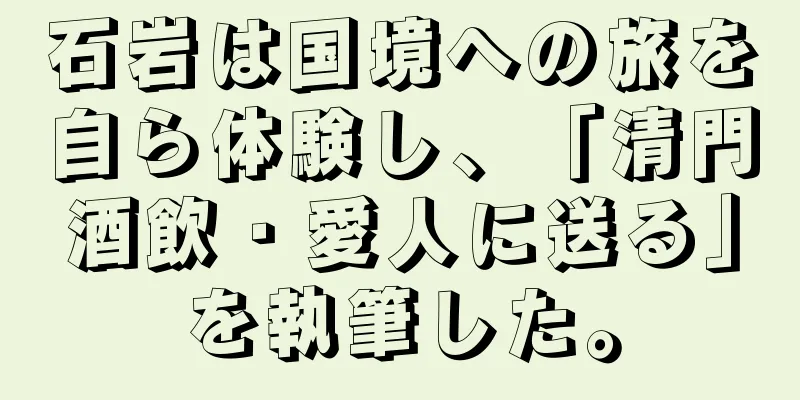 石岩は国境への旅を自ら体験し、「清門酒飲・愛人に送る」を執筆した。
