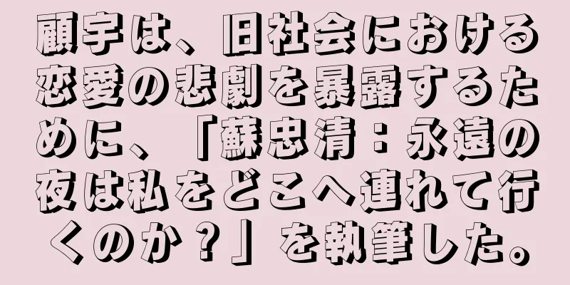 顧宇は、旧社会における恋愛の悲劇を暴露するために、「蘇忠清：永遠の夜は私をどこへ連れて行くのか？」を執筆した。