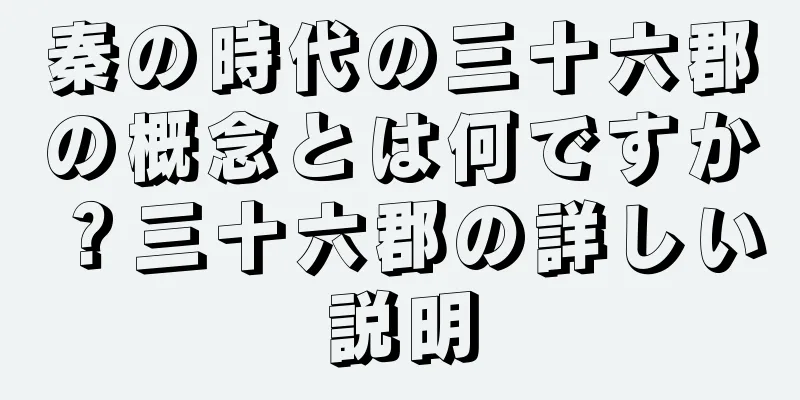 秦の時代の三十六郡の概念とは何ですか？三十六郡の詳しい説明