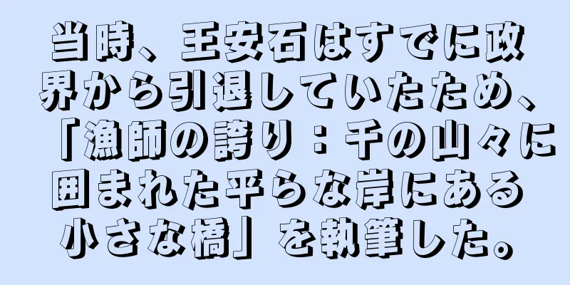 当時、王安石はすでに政界から引退していたため、「漁師の誇り：千の山々に囲まれた平らな岸にある小さな橋」を執筆した。
