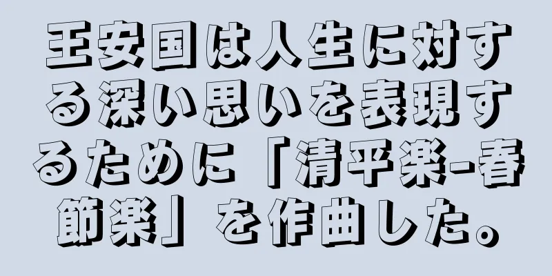 王安国は人生に対する深い思いを表現するために「清平楽-春節楽」を作曲した。