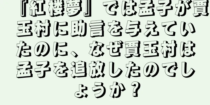 『紅楼夢』では孟子が賈玉村に助言を与えていたのに、なぜ賈玉村は孟子を追放したのでしょうか？