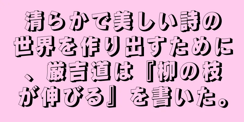 清らかで美しい詩の世界を作り出すために、厳吉道は『柳の枝が伸びる』を書いた。