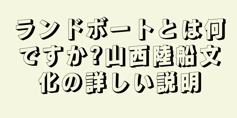 ランドボートとは何ですか?山西陸船文化の詳しい説明