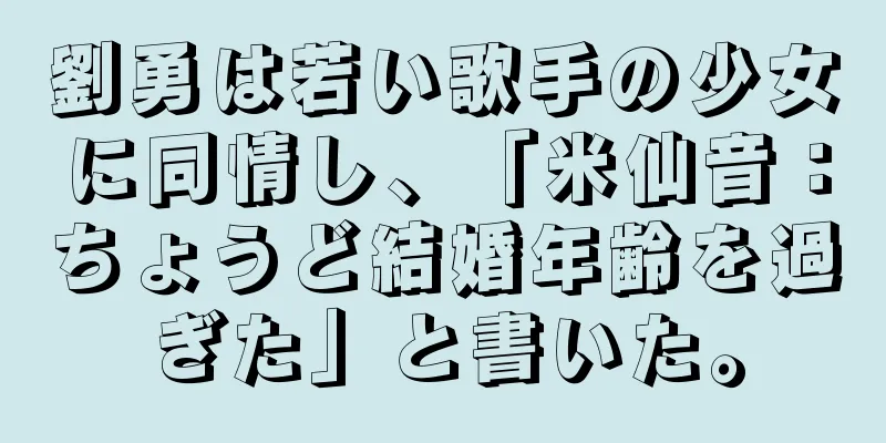 劉勇は若い歌手の少女に同情し、「米仙音：ちょうど結婚年齢を過ぎた」と書いた。