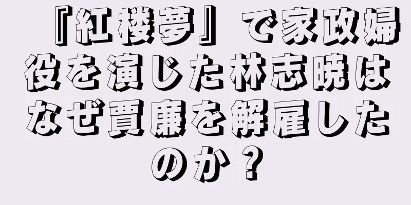 『紅楼夢』で家政婦役を演じた林志暁はなぜ賈廉を解雇したのか？