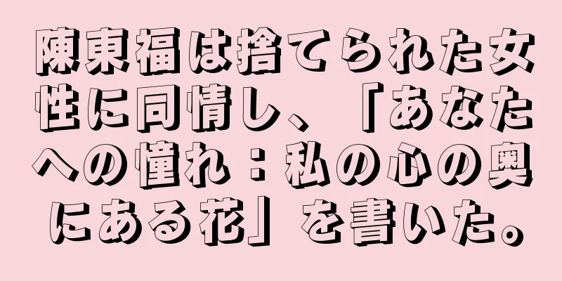 陳東福は捨てられた女性に同情し、「あなたへの憧れ：私の心の奥にある花」を書いた。
