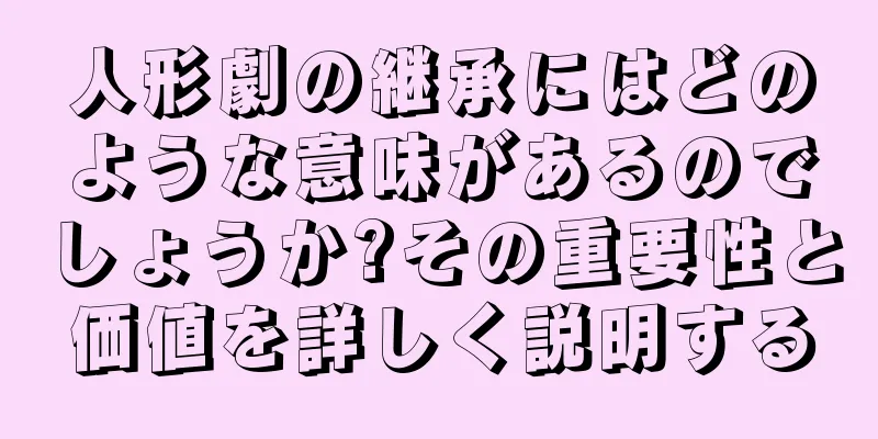 人形劇の継承にはどのような意味があるのでしょうか?その重要性と価値を詳しく説明する