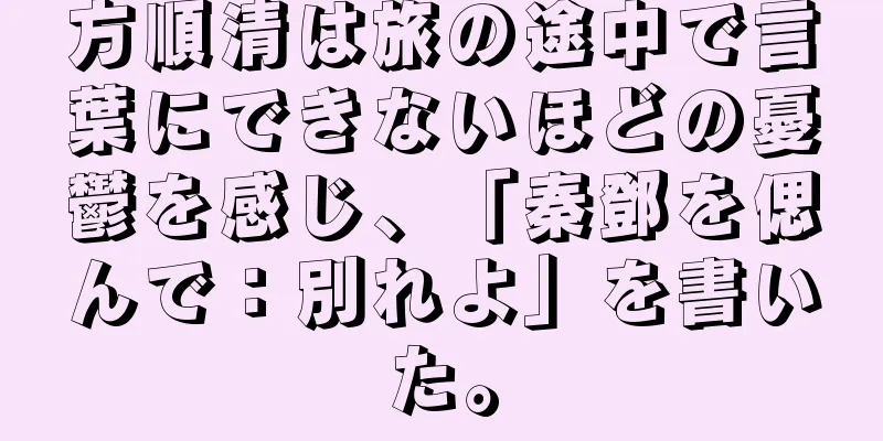 方順清は旅の途中で言葉にできないほどの憂鬱を感じ、「秦鄧を偲んで：別れよ」を書いた。