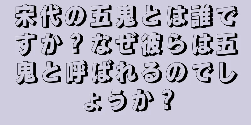 宋代の五鬼とは誰ですか？なぜ彼らは五鬼と呼ばれるのでしょうか？