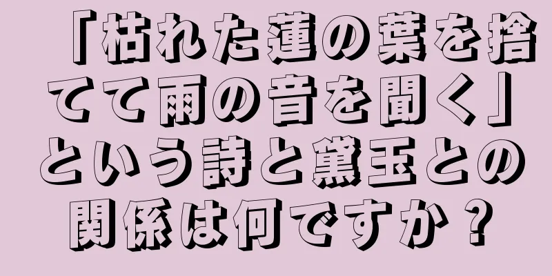 「枯れた蓮の葉を捨てて雨の音を聞く」という詩と黛玉との関係は何ですか？