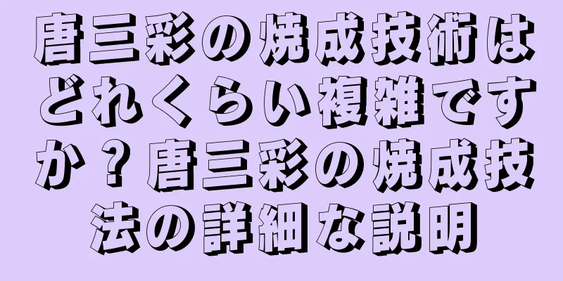 唐三彩の焼成技術はどれくらい複雑ですか？唐三彩の焼成技法の詳細な説明